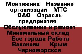 Монтажник › Название организации ­ МТС, ОАО › Отрасль предприятия ­ Обслуживание и ремонт › Минимальный оклад ­ 1 - Все города Работа » Вакансии   . Крым,Черноморское